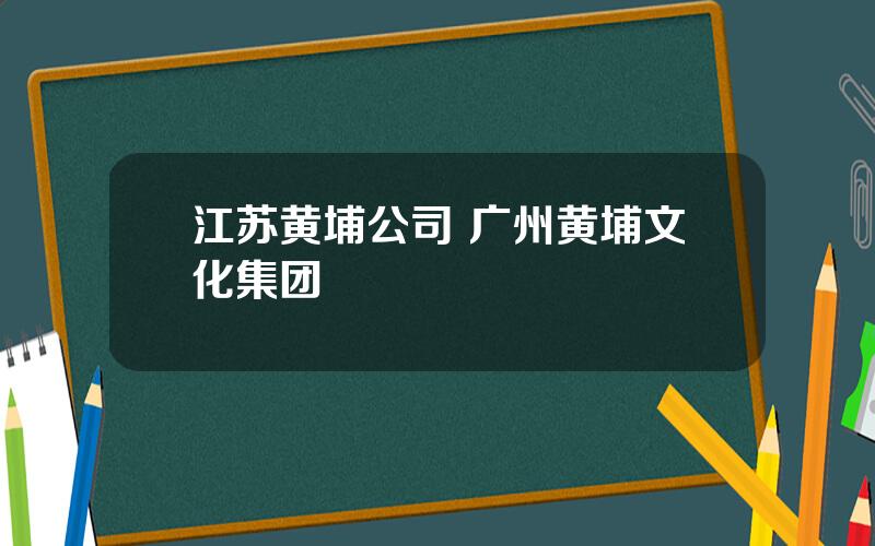 江苏黄埔公司 广州黄埔文化集团